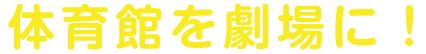 体育館を劇場に！