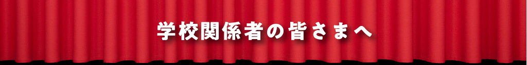 学校関係者の皆さまへ